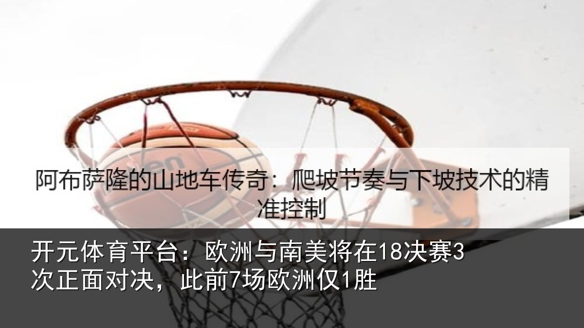开元体育平台:欧洲与南美将在18决赛3次正面对决,此前7场欧洲仅1胜