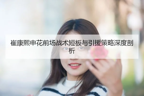 崔康熙申花前场战术短板与引援策略深度剖析