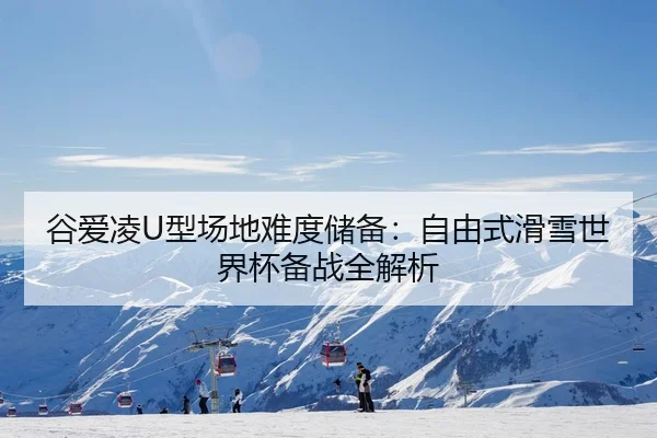 谷爱凌U型场地难度储备：自由式滑雪世界杯备战全解析