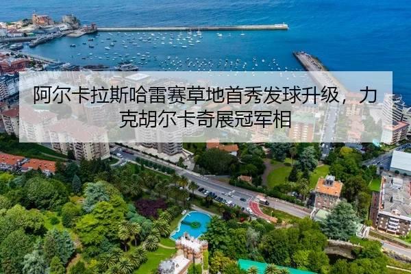 阿尔卡拉斯哈雷赛草地首秀发球升级，力克胡尔卡奇展冠军相