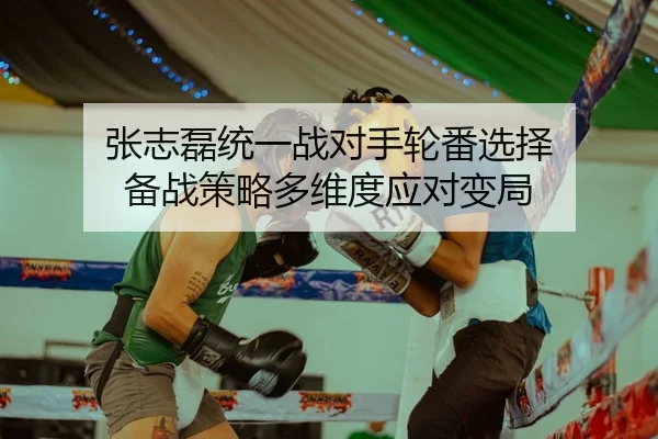 张志磊统一战对手轮番选择 备战策略多维度应对变局