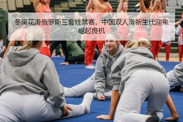 冬奥花滑俄罗斯三套娃禁赛，中国双人滑新生代迎来崛起良机
