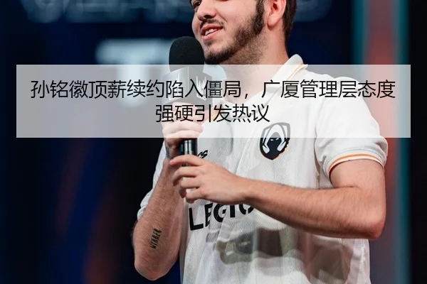 孙铭徽顶薪续约陷入僵局，广厦管理层态度强硬引发热议