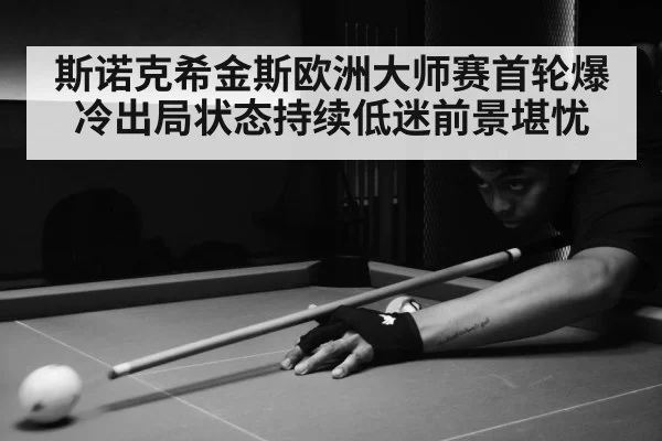 斯诺克希金斯欧洲大师赛首轮爆冷出局状态持续低迷前景堪忧