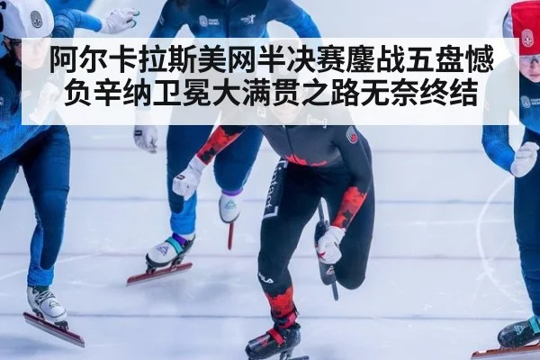 阿尔卡拉斯美网半决赛鏖战五盘憾负辛纳卫冕大满贯之路无奈终结