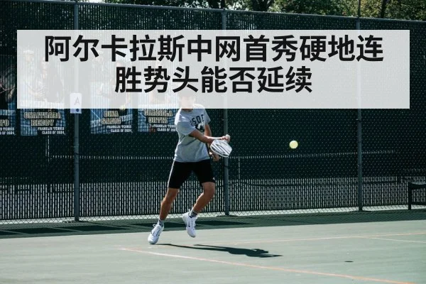 阿尔卡拉斯中网首秀硬地连胜势头能否延续