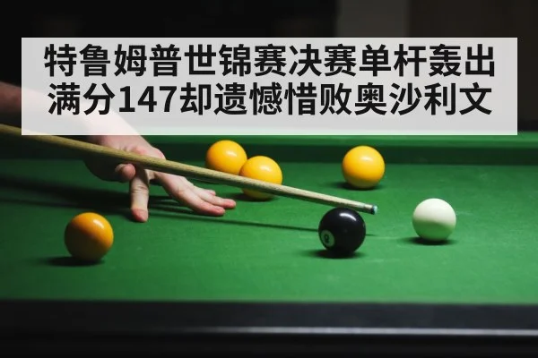特鲁姆普世锦赛决赛单杆轰出满分147却遗憾惜败奥沙利文