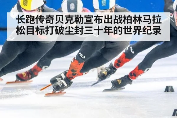 长跑传奇贝克勒宣布出战柏林马拉松目标打破尘封三十年的世界纪录