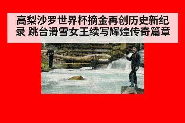 高梨沙罗世界杯摘金再创历史新纪录 跳台滑雪女王续写辉煌传奇篇章