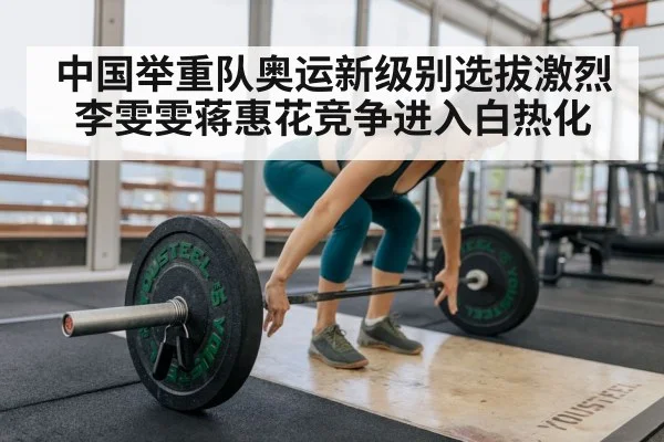 中国举重队奥运新级别选拔激烈 李雯雯蒋惠花竞争进入白热化