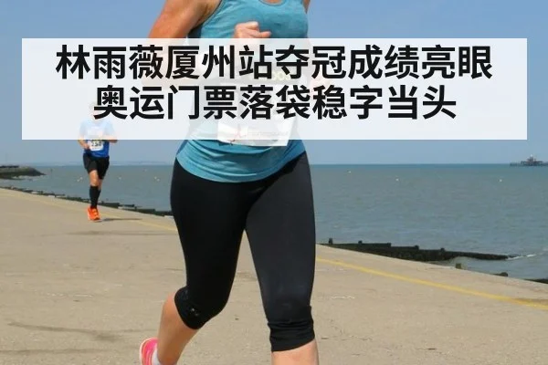 林雨薇厦州站夺冠成绩亮眼 奥运门票落袋稳字当头