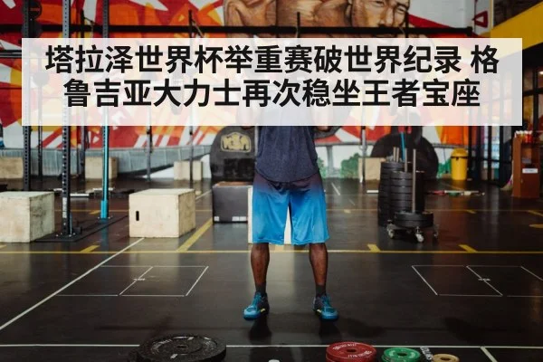 塔拉泽世界杯举重赛破世界纪录 格鲁吉亚大力士再次稳坐王者宝座