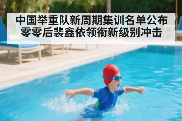 中国举重队新周期集训名单公布 零零后裴鑫依领衔新级别冲击