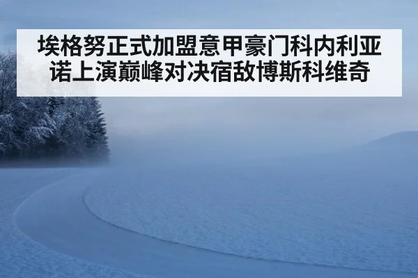 埃格努正式加盟意甲豪门科内利亚诺上演巅峰对决宿敌博斯科维奇