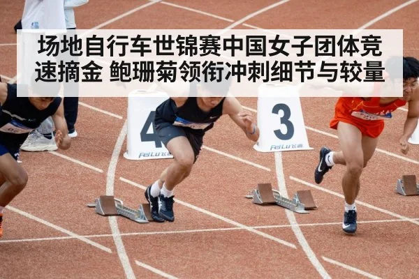 场地自行车世锦赛中国女子团体竞速摘金 鲍珊菊领衔冲刺细节与较量