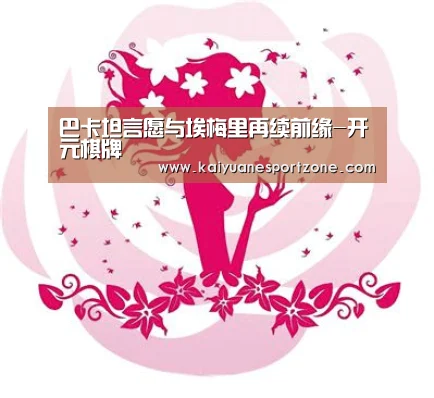 巴卡坦言愿与埃梅里再续前缘-开元棋牌(图1) 开元赛事